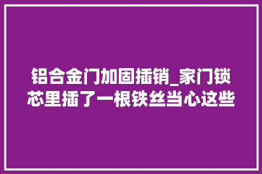 铝合金门加固插销_家门锁芯里插了一根铁丝当心这些戒备秘籍学起来