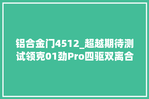 铝合金门4512_超越期待测试领克01劲Pro四驱双离合