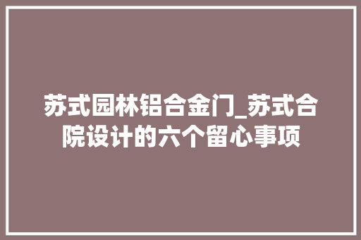 苏式园林铝合金门_苏式合院设计的六个留心事项