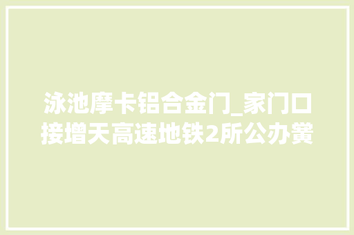 泳池摩卡铝合金门_家门口接增天高速地铁2所公办黉舍增城不限购盘值得买