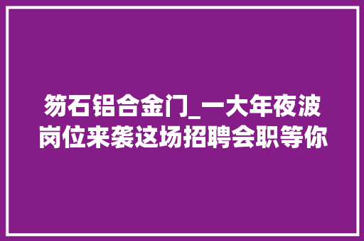 笏石铝合金门_一大年夜波岗位来袭这场招聘会职等你来