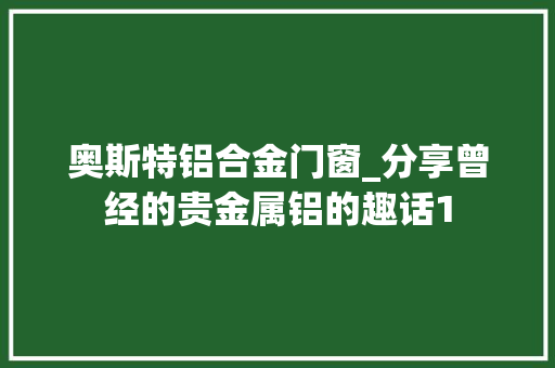 奥斯特铝合金门窗_分享曾经的贵金属铝的趣话1