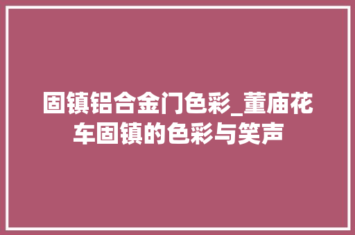 固镇铝合金门色彩_董庙花车固镇的色彩与笑声