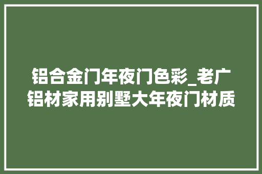 铝合金门年夜门色彩_老广铝材家用别墅大年夜门材质怎么选