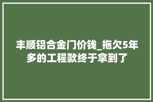 丰顺铝合金门价钱_拖欠5年多的工程款终于拿到了