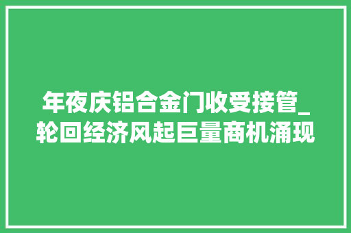 年夜庆铝合金门收受接管_轮回经济风起巨量商机涌现