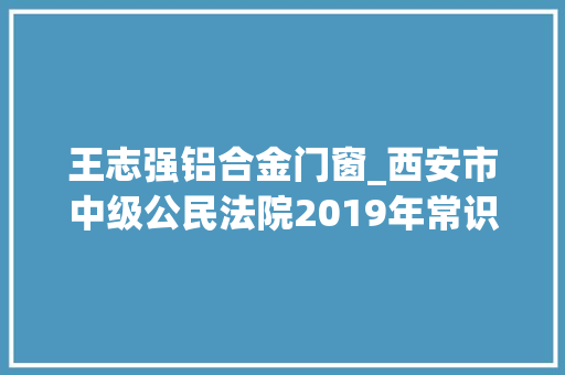 王志强铝合金门窗_西安市中级公民法院2019年常识产权十大年夜范例案例