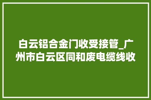 白云铝合金门收受接管_广州市白云区同和废电缆线收受接收铝合金废旧铝合金废铝