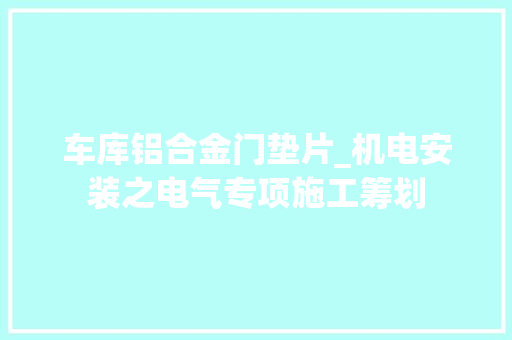 车库铝合金门垫片_机电安装之电气专项施工筹划