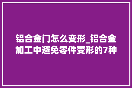 铝合金门怎么变形_铝合金加工中避免零件变形的7种方法