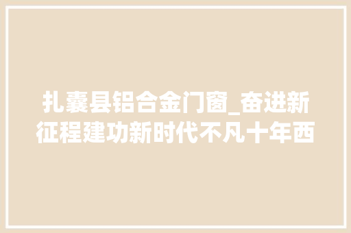 扎囊县铝合金门窗_奋进新征程建功新时代不凡十年西藏篇铺就庶平易近致富新天路守护雪域高原美丽底色 玻璃门