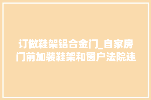 订做鞋架铝合金门_自家房门前加装鞋架和窗户法院违法得拆
