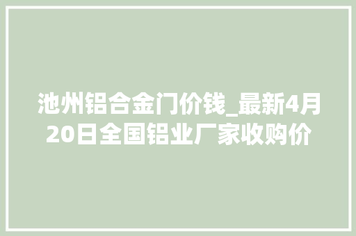 池州铝合金门价钱_最新4月20日全国铝业厂家收购价格汇总附铝业价格表