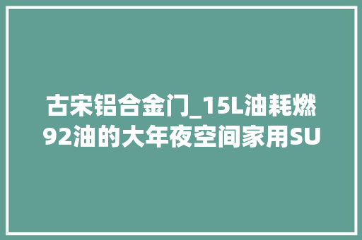 古宋铝合金门_15L油耗燃92油的大年夜空间家用SUV低价高配高质量宋PLUSDMi 铝合金门