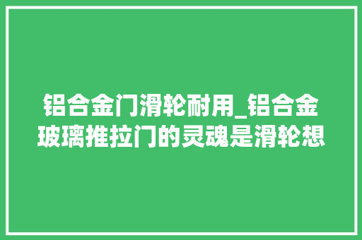 铝合金门滑轮耐用_铝合金玻璃推拉门的灵魂是滑轮想经久耐用这个部件必须要担保