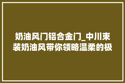 奶油风门铝合金门_中川束装奶油风带你领略温柔的极致