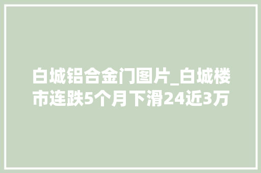 白城铝合金门图片_白城楼市连跌5个月下滑24近3万的库存何去何从