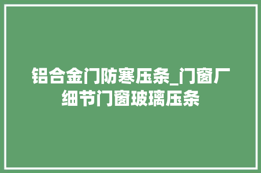 铝合金门防寒压条_门窗厂细节门窗玻璃压条 实木门