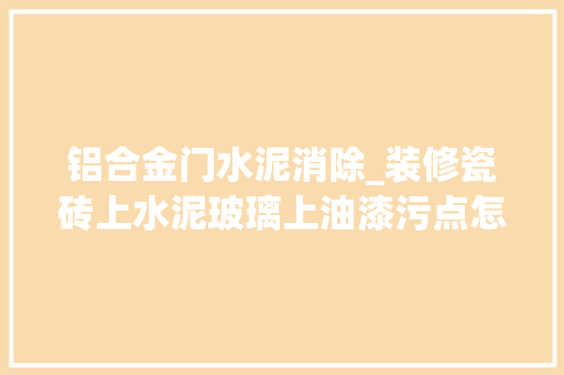铝合金门水泥消除_装修瓷砖上水泥玻璃上油漆污点怎么清洗教你几招彻底清洁