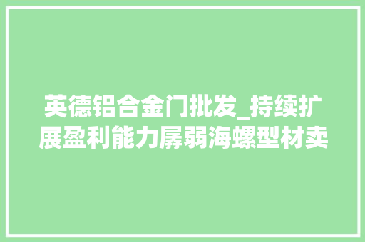 英德铝合金门批发_持续扩展盈利能力孱弱海螺型材卖子能否求生