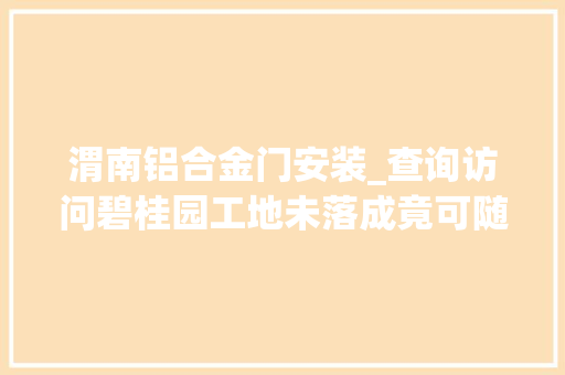 渭南铝合金门安装_查询访问碧桂园工地未落成竟可随意进出刚发生工人坠亡事宜