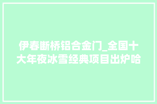 伊春断桥铝合金门_全国十大年夜冰雪经典项目出炉哈尔滨占三席 复合门