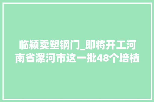 临颍卖塑钢门_即将开工河南省漯河市这一批48个培植工程项目已经由进程审批