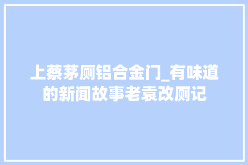 上蔡茅厕铝合金门_有味道的新闻故事老袁改厕记