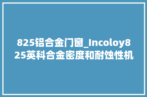 825铝合金门窗_Incoloy825英科合金密度和耐蚀性机械机能