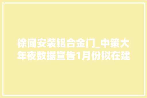 徐闻安装铝合金门_中策大年夜数据宣告1月份拟在建医疗文教娱乐建筑项目
