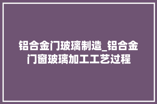 铝合金门玻璃制造_铝合金门窗玻璃加工工艺过程