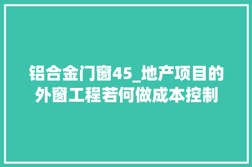 铝合金门窗45_地产项目的外窗工程若何做成本控制