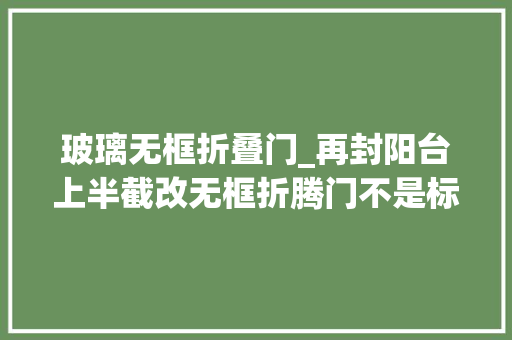 玻璃无框折叠门_再封阳台上半截改无框折腾门不是标新立异纯图更强实用性 复合门