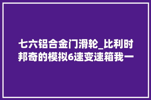 七六铝合金门滑轮_比利时邦奇的模拟6速变速箱我一贯就用的这个换挡很平顺