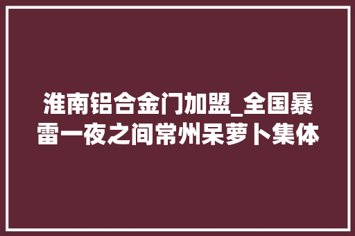 淮南铝合金门加盟_全国暴雷一夜之间常州呆萝卜集体关门有人卡里还有许多若干钱 玻璃门