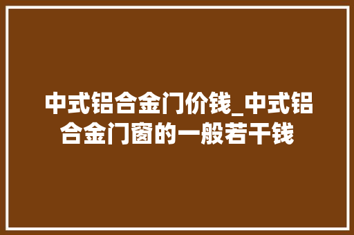 中式铝合金门价钱_中式铝合金门窗的一般若干钱 复合门