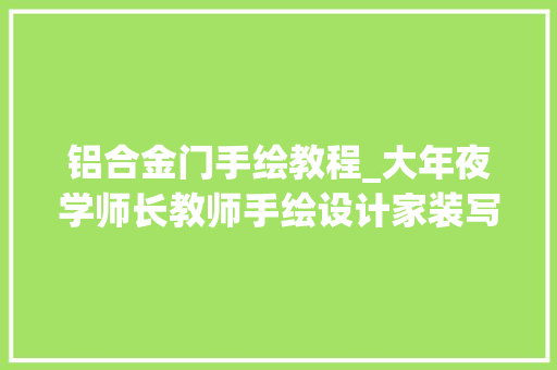 铝合金门手绘教程_大年夜学师长教师手绘设计家装写帖记录装修过程师长教师应该是个文科生