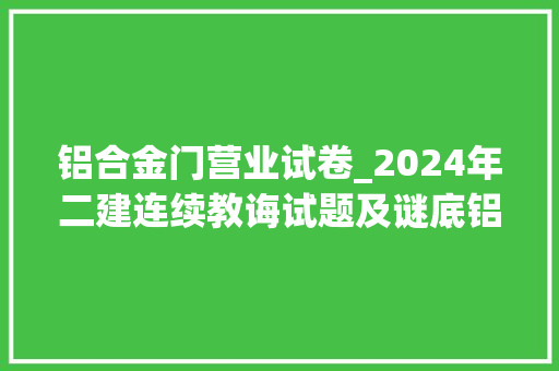 铝合金门营业试卷_2024年二建连续教诲试题及谜底铝合金模板施工技能培训1