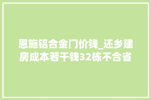 恩施铝合金门价钱_还乡建房成本若干钱32栋不合省份的建房费用建议收藏参考