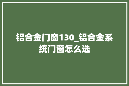 铝合金门窗130_铝合金系统门窗怎么选 玻璃门