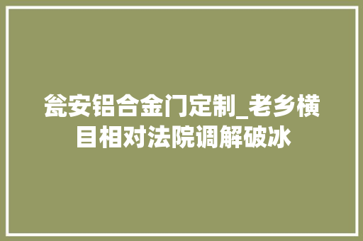 瓮安铝合金门定制_老乡横目相对法院调解破冰