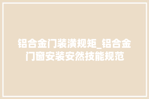 铝合金门装潢规矩_铝合金门窗安装安然技能规范