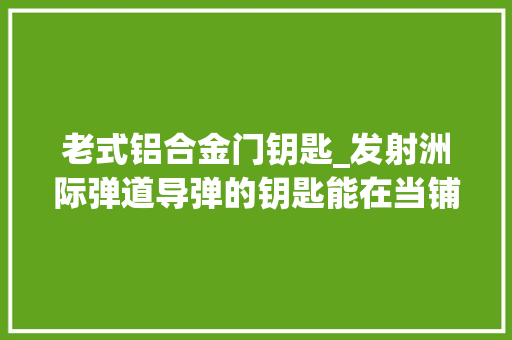 老式铝合金门钥匙_发射洲际弹道导弹的钥匙能在当铺卖若干钱当铺