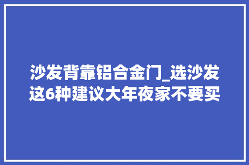 沙发背靠铝合金门_选沙发这6种建议大年夜家不要买不是误导是过来人的经验教训