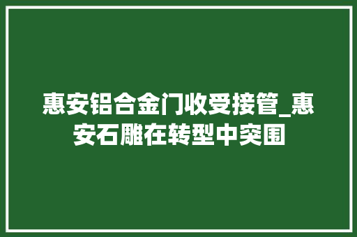 惠安铝合金门收受接管_惠安石雕在转型中突围 实木门
