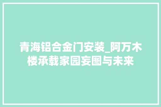 青海铝合金门安装_阿万木楼承载家园妄图与未来 推拉门