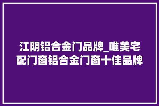 江阴铝合金门品牌_唯美宅配门窗铝合金门窗十佳品牌｜夏天门窗机能要知道