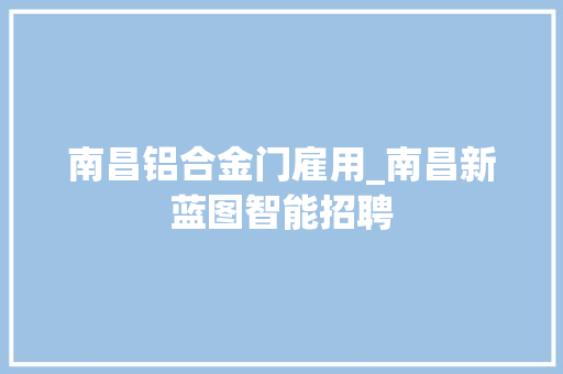 南昌铝合金门雇用_南昌新蓝图智能招聘