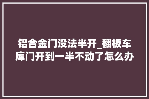 铝合金门没法半开_翻板车库门开到一半不动了怎么办