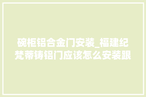 碗柜铝合金门安装_福建纪梵蒂铸铝门应该怎么安装跟保养